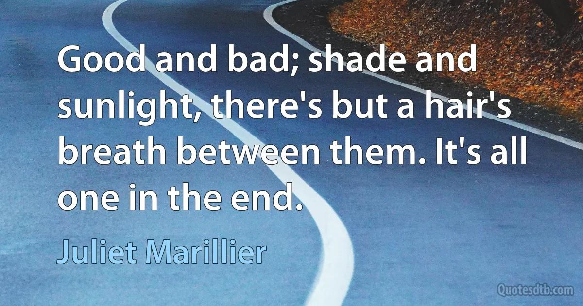 Good and bad; shade and sunlight, there's but a hair's breath between them. It's all one in the end. (Juliet Marillier)