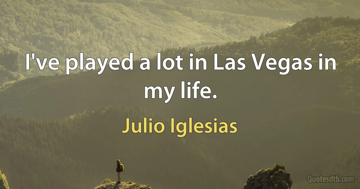 I've played a lot in Las Vegas in my life. (Julio Iglesias)