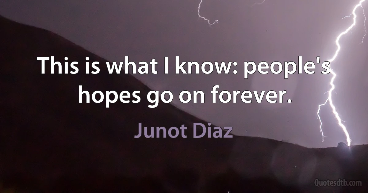 This is what I know: people's hopes go on forever. (Junot Diaz)