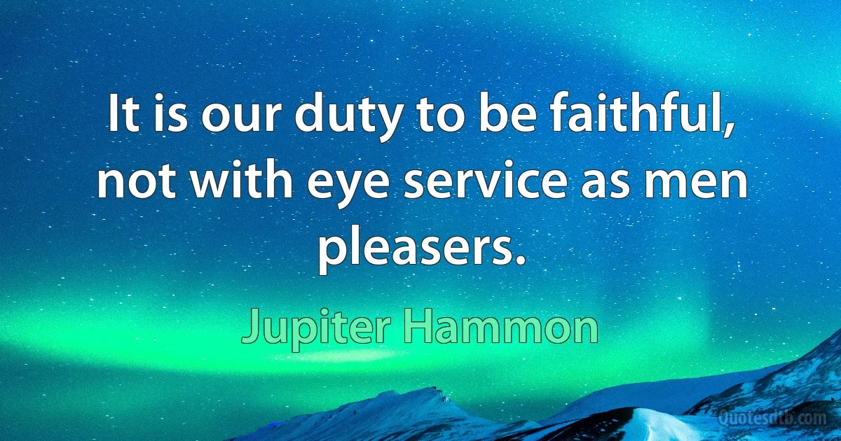 It is our duty to be faithful, not with eye service as men pleasers. (Jupiter Hammon)