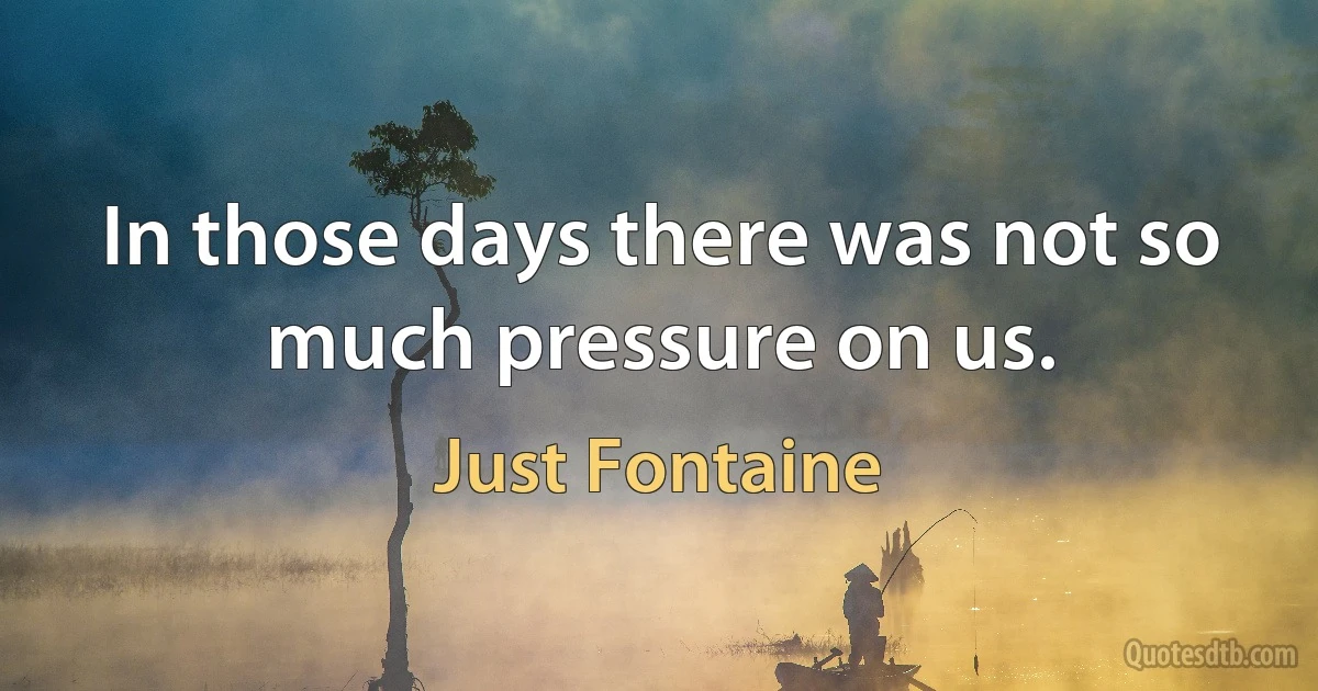 In those days there was not so much pressure on us. (Just Fontaine)