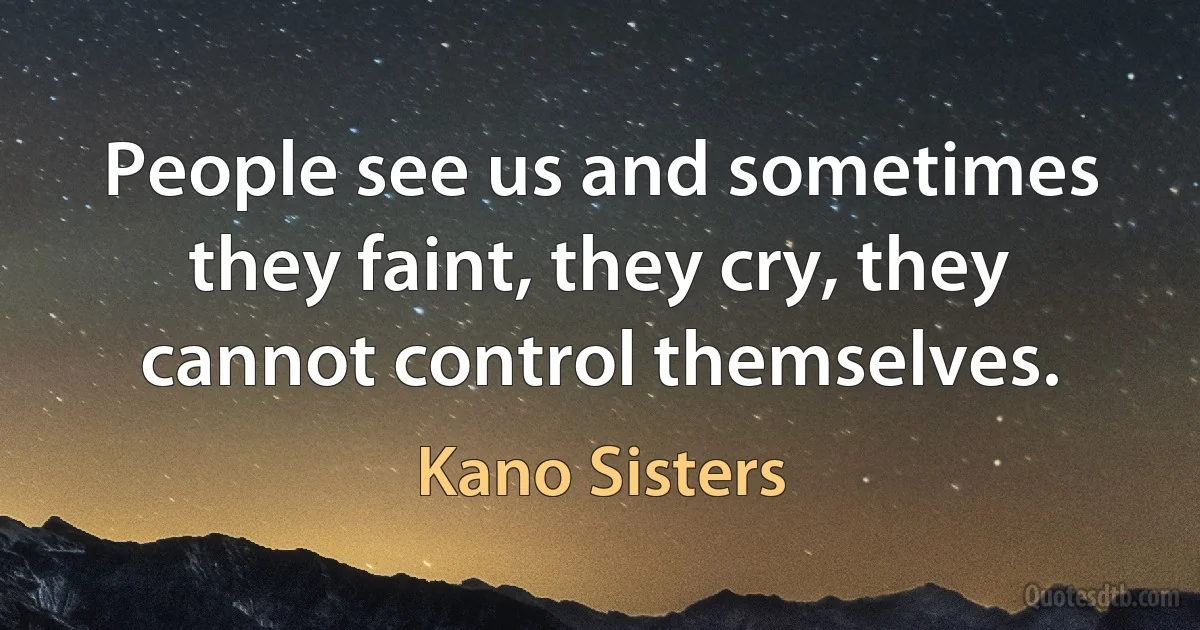 People see us and sometimes they faint, they cry, they cannot control themselves. (Kano Sisters)