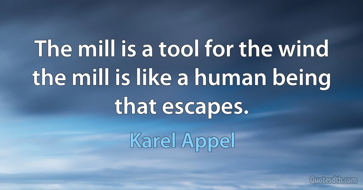 The mill is a tool for the wind
the mill is like a human being
that escapes. (Karel Appel)