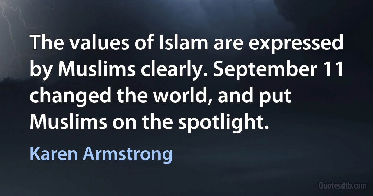 The values of Islam are expressed by Muslims clearly. September 11 changed the world, and put Muslims on the spotlight. (Karen Armstrong)