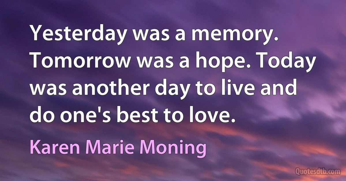 Yesterday was a memory. Tomorrow was a hope. Today was another day to live and do one's best to love. (Karen Marie Moning)