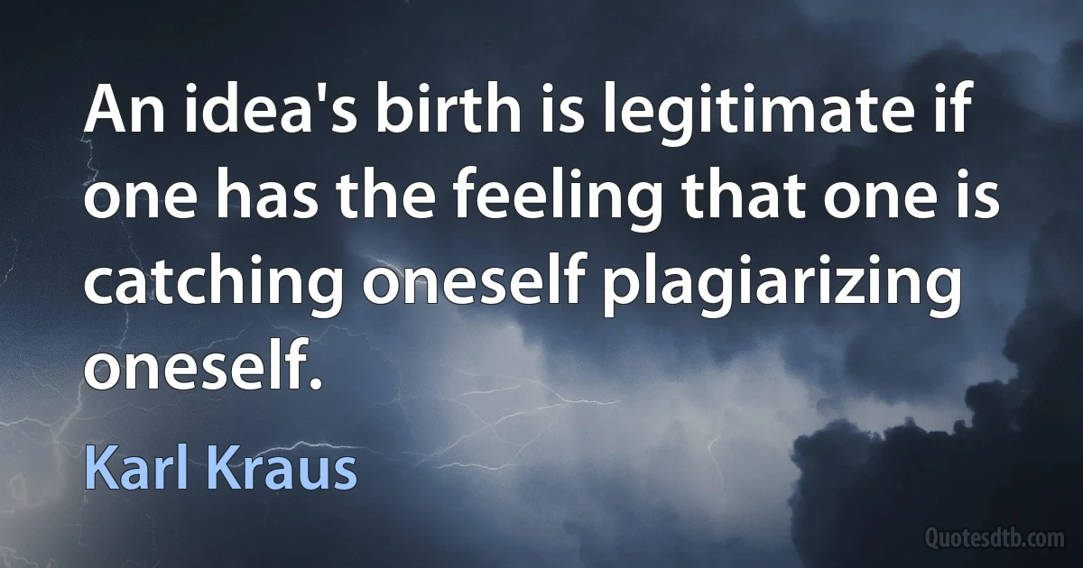 An idea's birth is legitimate if one has the feeling that one is catching oneself plagiarizing oneself. (Karl Kraus)