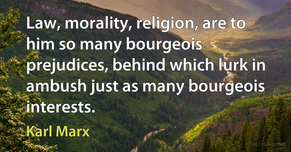 Law, morality, religion, are to him so many bourgeois prejudices, behind which lurk in ambush just as many bourgeois interests. (Karl Marx)