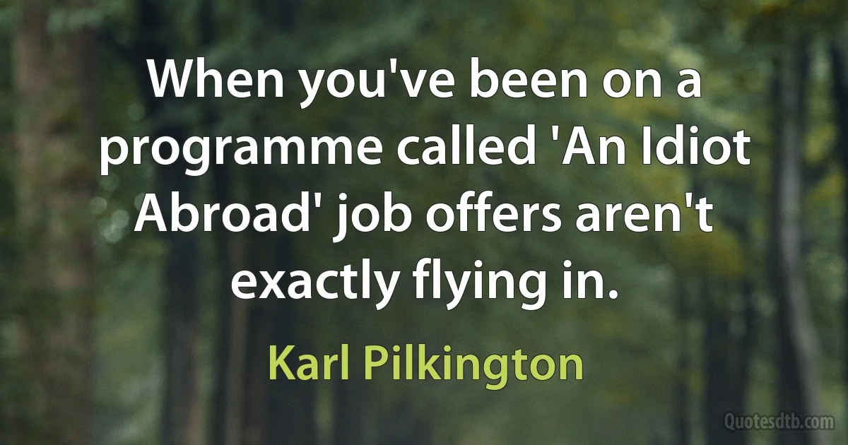 When you've been on a programme called 'An Idiot Abroad' job offers aren't exactly flying in. (Karl Pilkington)