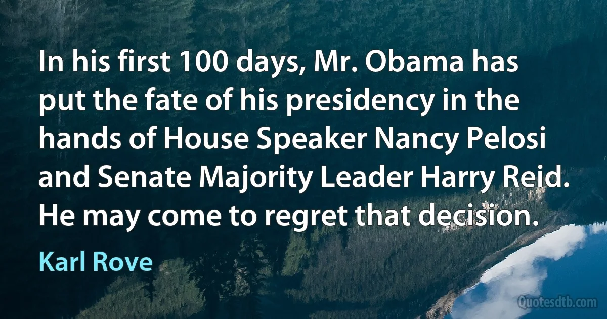 In his first 100 days, Mr. Obama has put the fate of his presidency in the hands of House Speaker Nancy Pelosi and Senate Majority Leader Harry Reid. He may come to regret that decision. (Karl Rove)