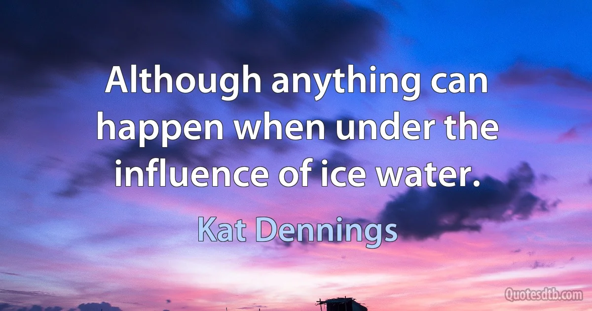 Although anything can happen when under the influence of ice water. (Kat Dennings)