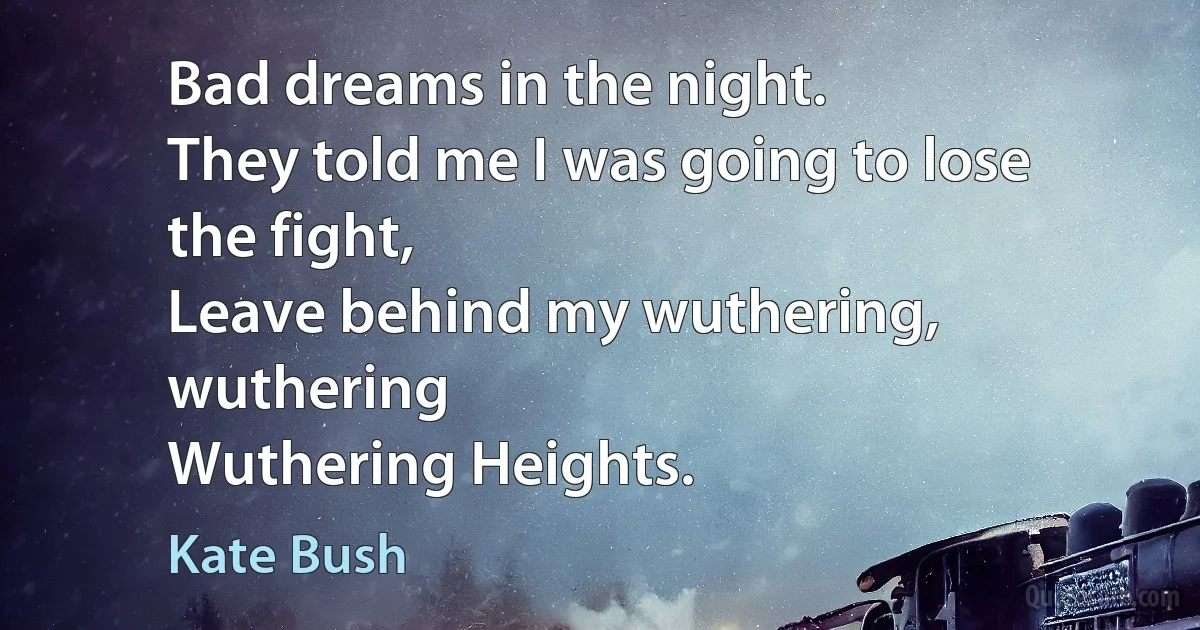 Bad dreams in the night.
They told me I was going to lose the fight,
Leave behind my wuthering, wuthering
Wuthering Heights. (Kate Bush)