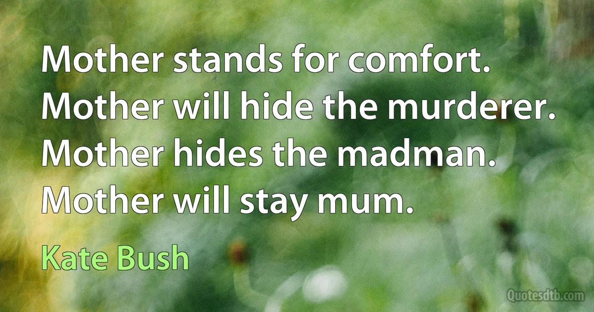 Mother stands for comfort.
Mother will hide the murderer.
Mother hides the madman.
Mother will stay mum. (Kate Bush)