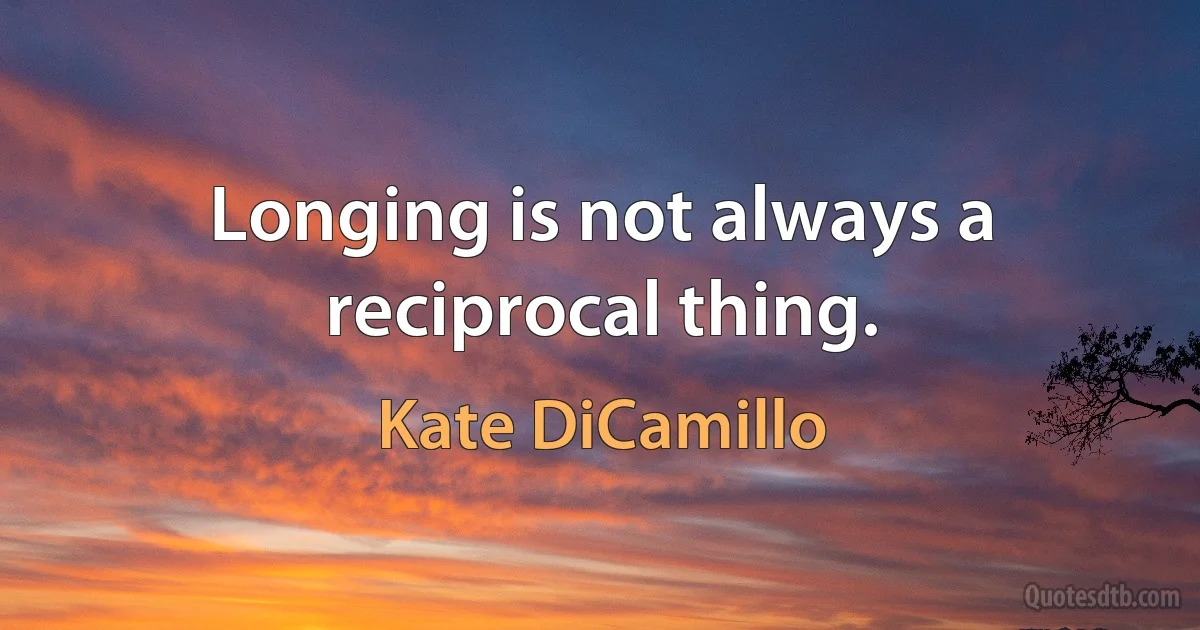 Longing is not always a reciprocal thing. (Kate DiCamillo)