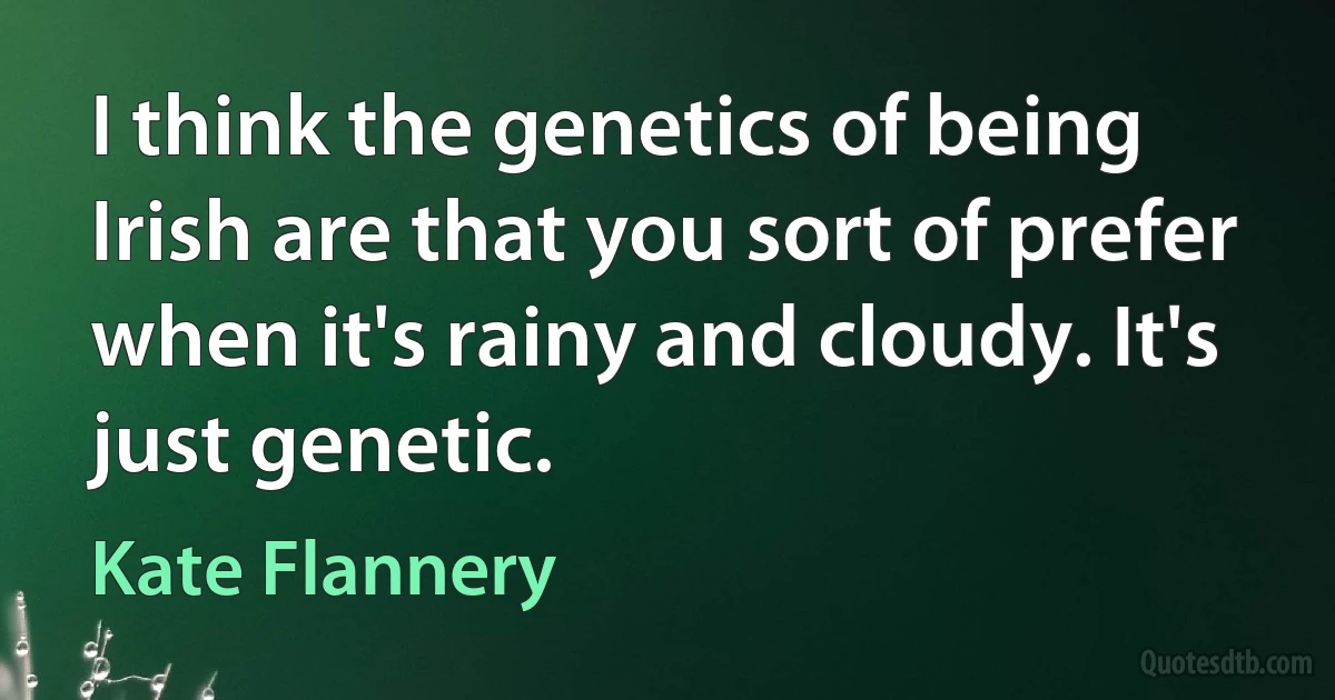 I think the genetics of being Irish are that you sort of prefer when it's rainy and cloudy. It's just genetic. (Kate Flannery)