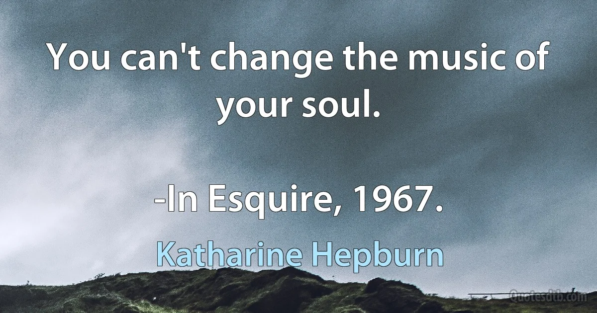 You can't change the music of your soul.

-In Esquire, 1967. (Katharine Hepburn)