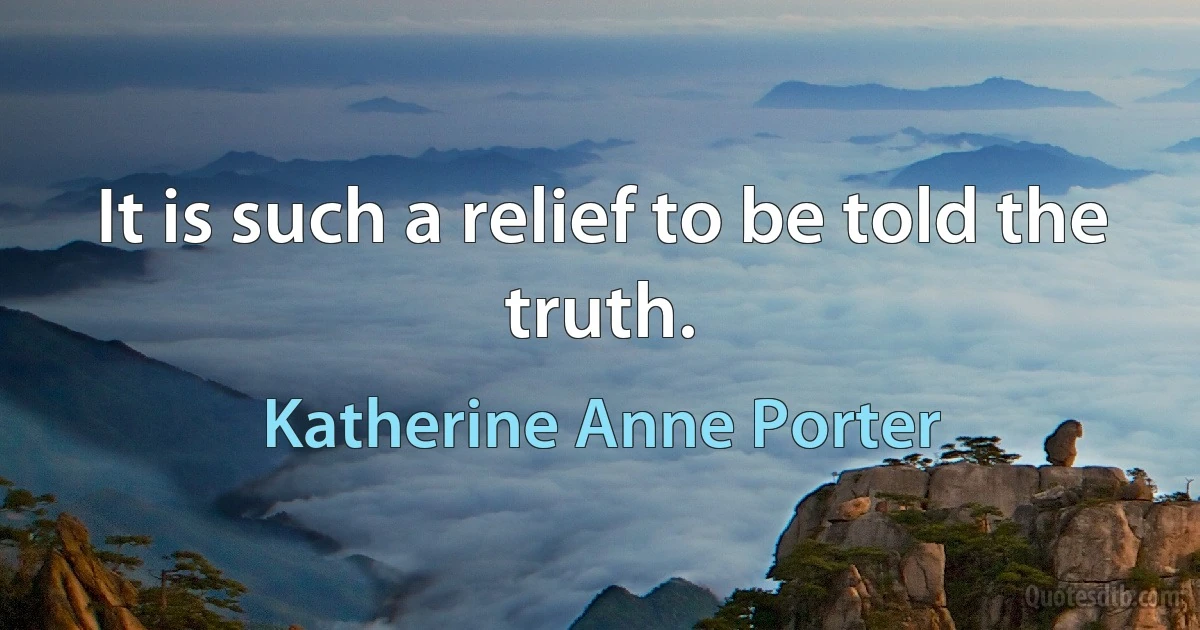 It is such a relief to be told the truth. (Katherine Anne Porter)