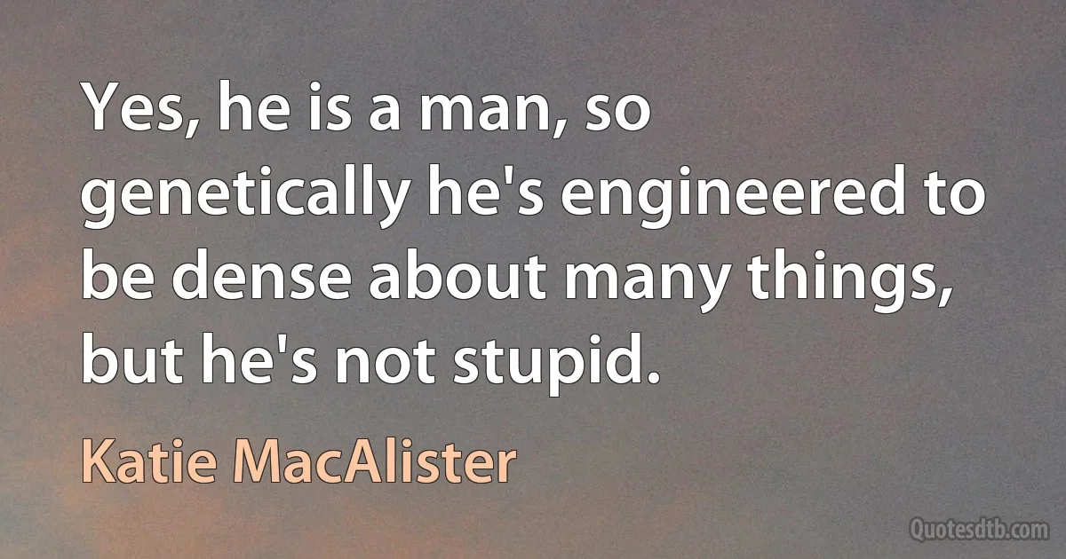 Yes, he is a man, so genetically he's engineered to be dense about many things, but he's not stupid. (Katie MacAlister)