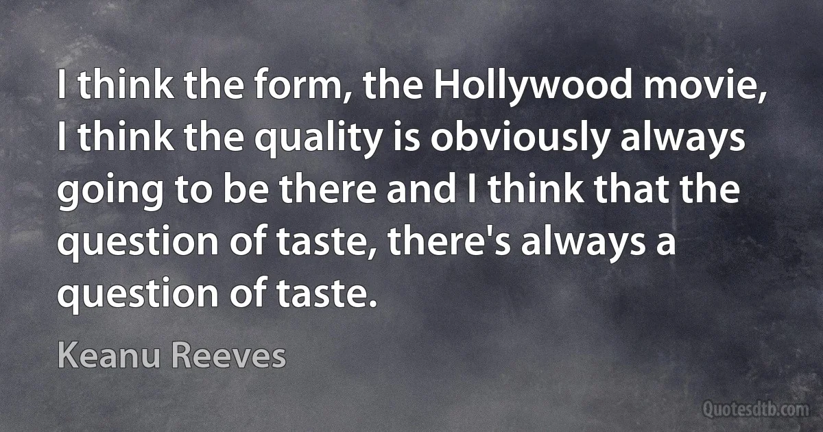 I think the form, the Hollywood movie, I think the quality is obviously always going to be there and I think that the question of taste, there's always a question of taste. (Keanu Reeves)