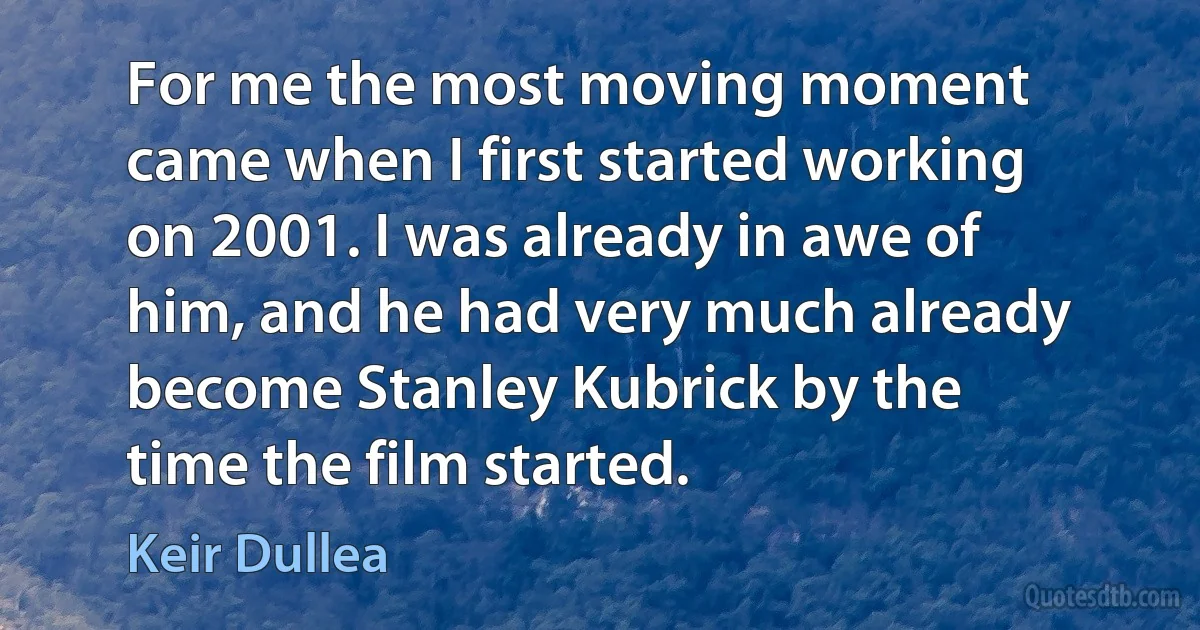 For me the most moving moment came when I first started working on 2001. I was already in awe of him, and he had very much already become Stanley Kubrick by the time the film started. (Keir Dullea)