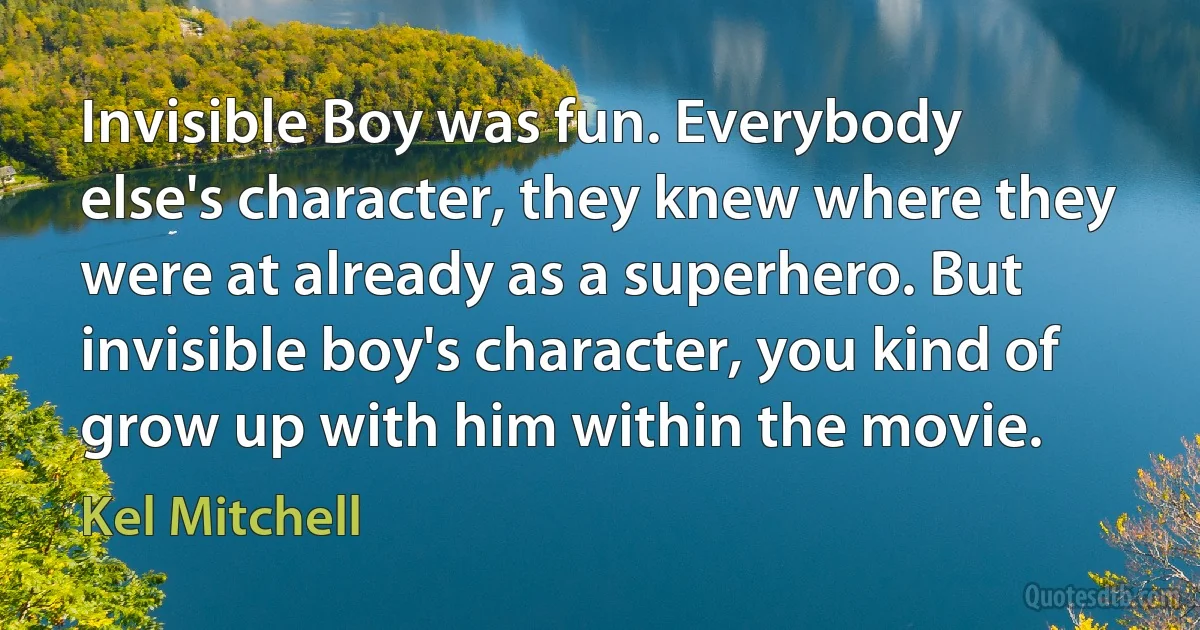 Invisible Boy was fun. Everybody else's character, they knew where they were at already as a superhero. But invisible boy's character, you kind of grow up with him within the movie. (Kel Mitchell)