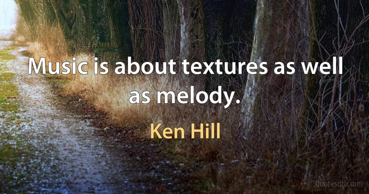 Music is about textures as well as melody. (Ken Hill)