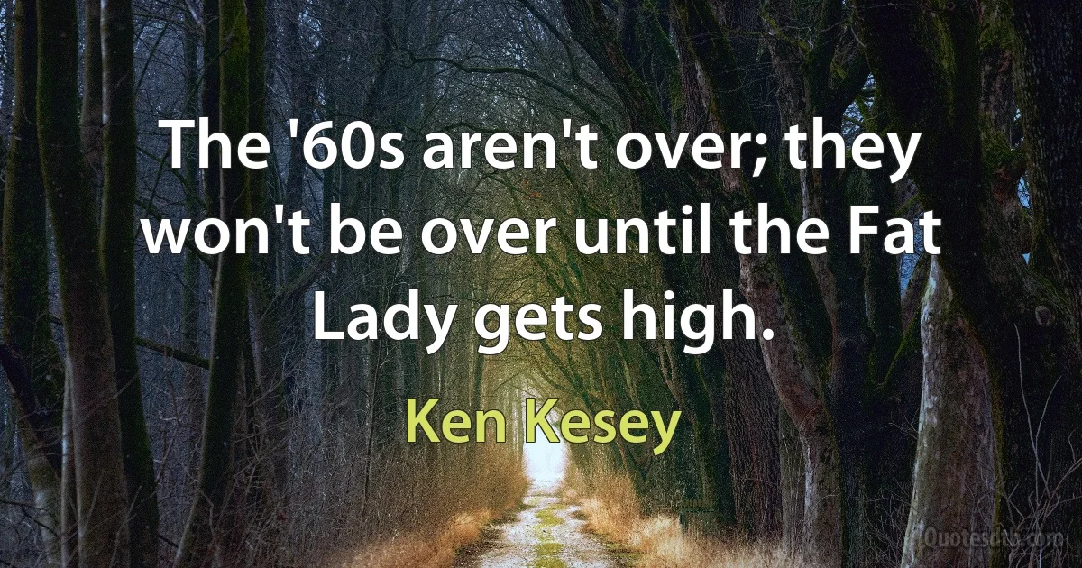 The '60s aren't over; they won't be over until the Fat Lady gets high. (Ken Kesey)