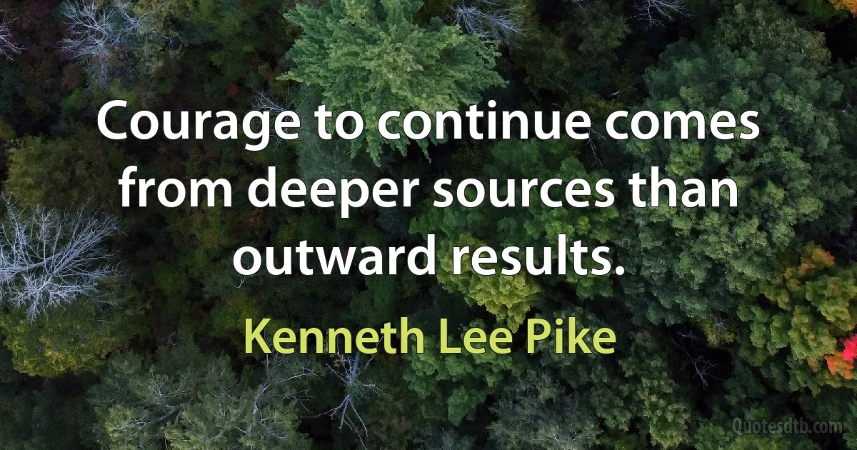 Courage to continue comes from deeper sources than outward results. (Kenneth Lee Pike)