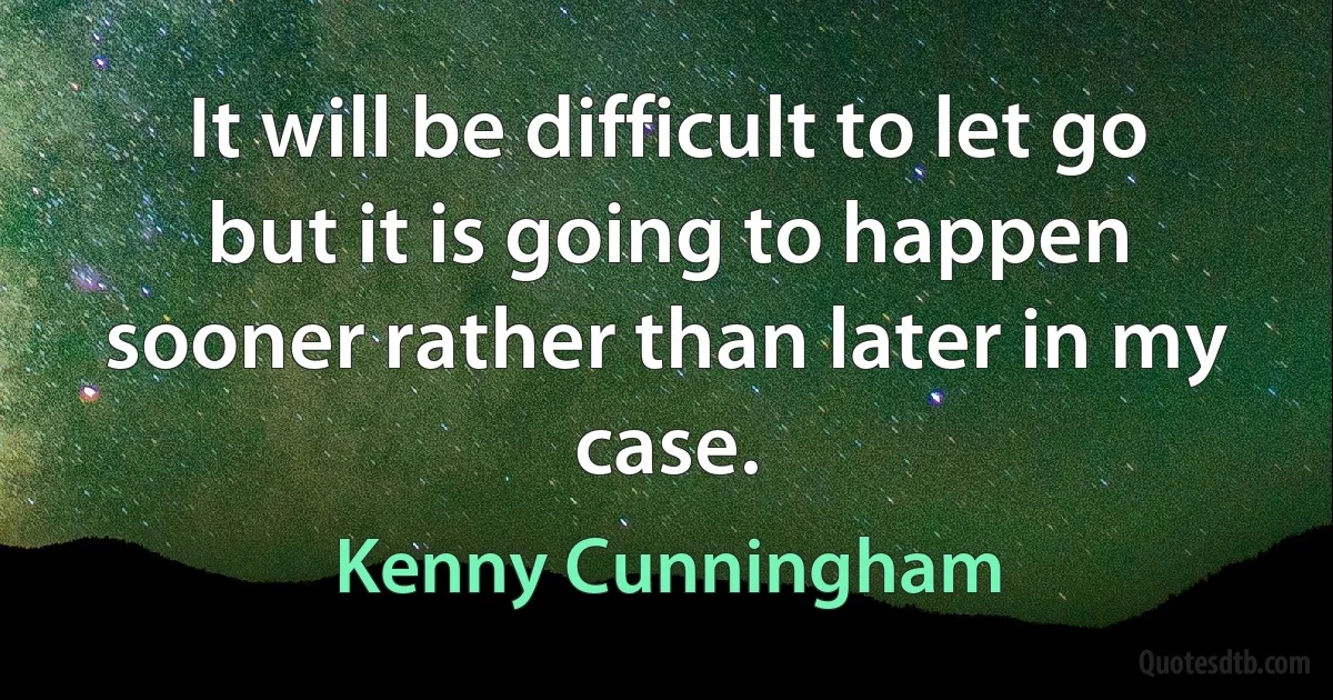 It will be difficult to let go but it is going to happen sooner rather than later in my case. (Kenny Cunningham)