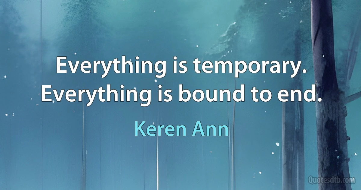 Everything is temporary. Everything is bound to end. (Keren Ann)