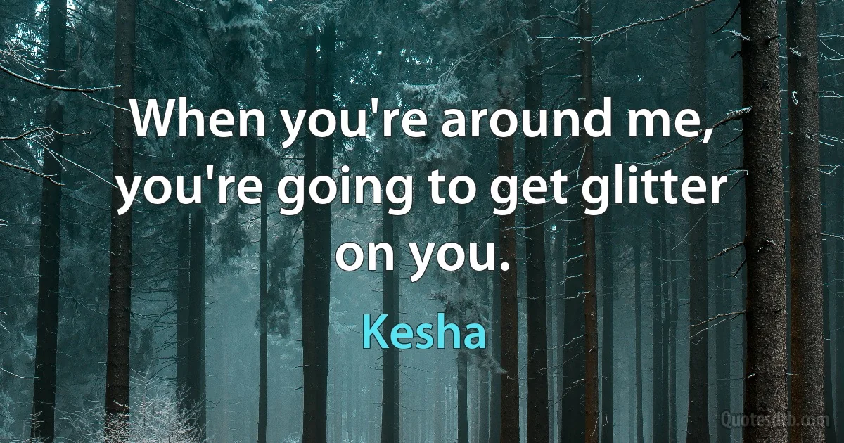 When you're around me, you're going to get glitter on you. (Kesha)