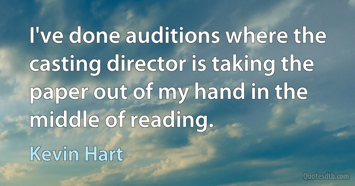 I've done auditions where the casting director is taking the paper out of my hand in the middle of reading. (Kevin Hart)