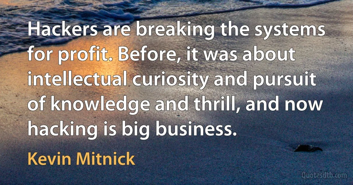 Hackers are breaking the systems for profit. Before, it was about intellectual curiosity and pursuit of knowledge and thrill, and now hacking is big business. (Kevin Mitnick)