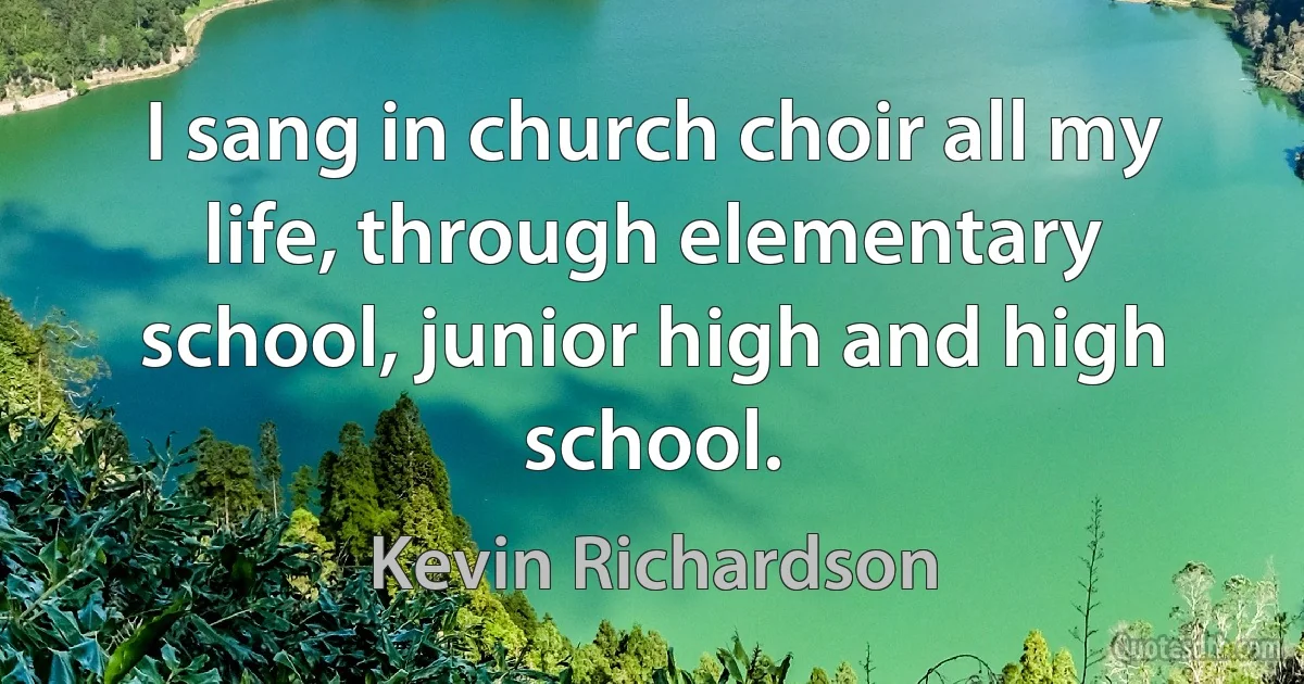 I sang in church choir all my life, through elementary school, junior high and high school. (Kevin Richardson)