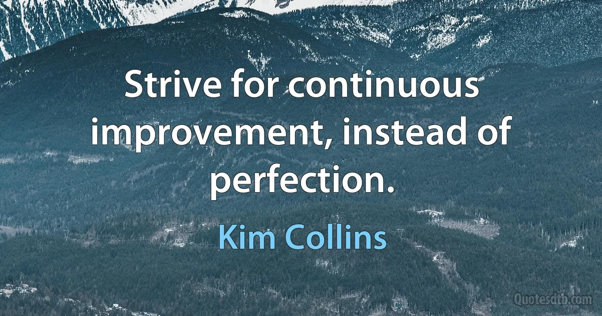 Strive for continuous improvement, instead of perfection. (Kim Collins)