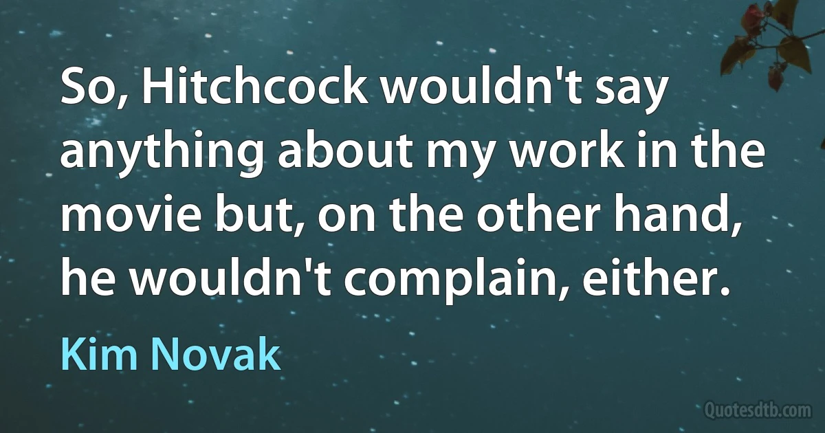 So, Hitchcock wouldn't say anything about my work in the movie but, on the other hand, he wouldn't complain, either. (Kim Novak)