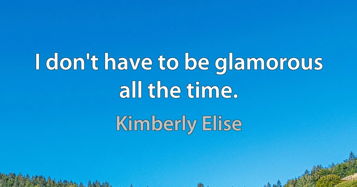 I don't have to be glamorous all the time. (Kimberly Elise)