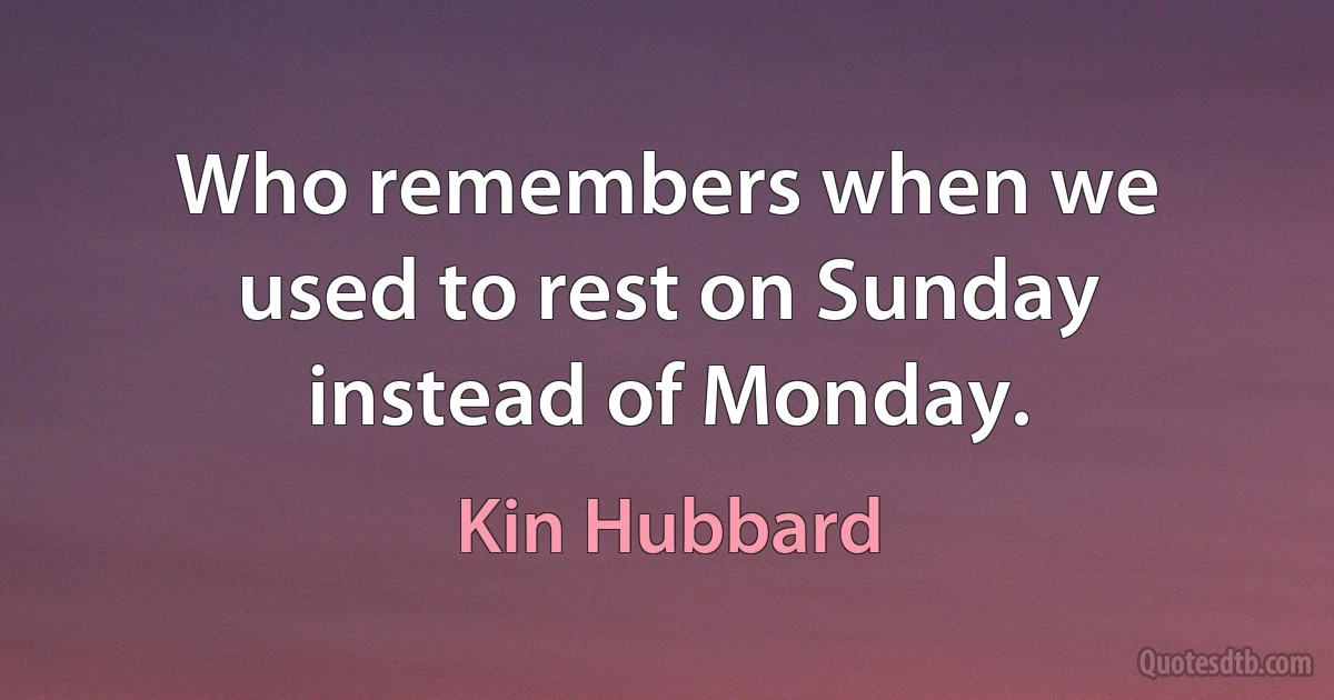 Who remembers when we used to rest on Sunday instead of Monday. (Kin Hubbard)