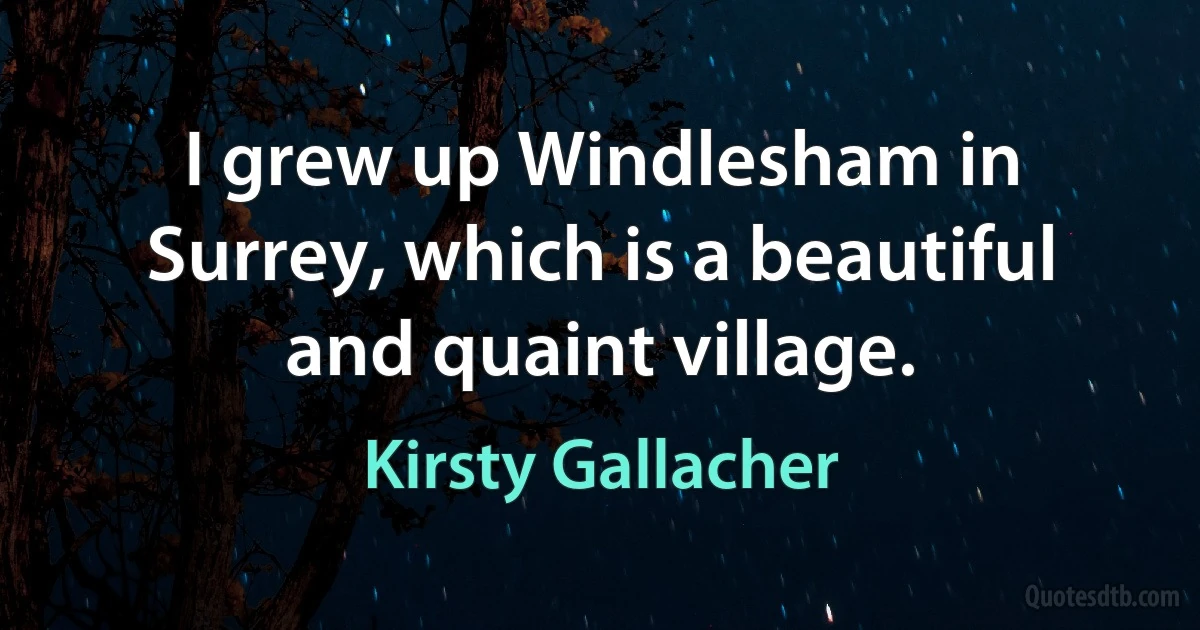 I grew up Windlesham in Surrey, which is a beautiful and quaint village. (Kirsty Gallacher)