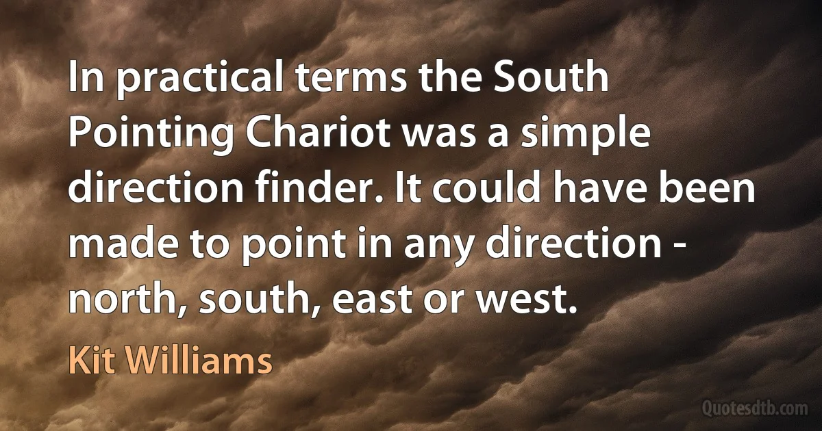 In practical terms the South Pointing Chariot was a simple direction finder. It could have been made to point in any direction - north, south, east or west. (Kit Williams)