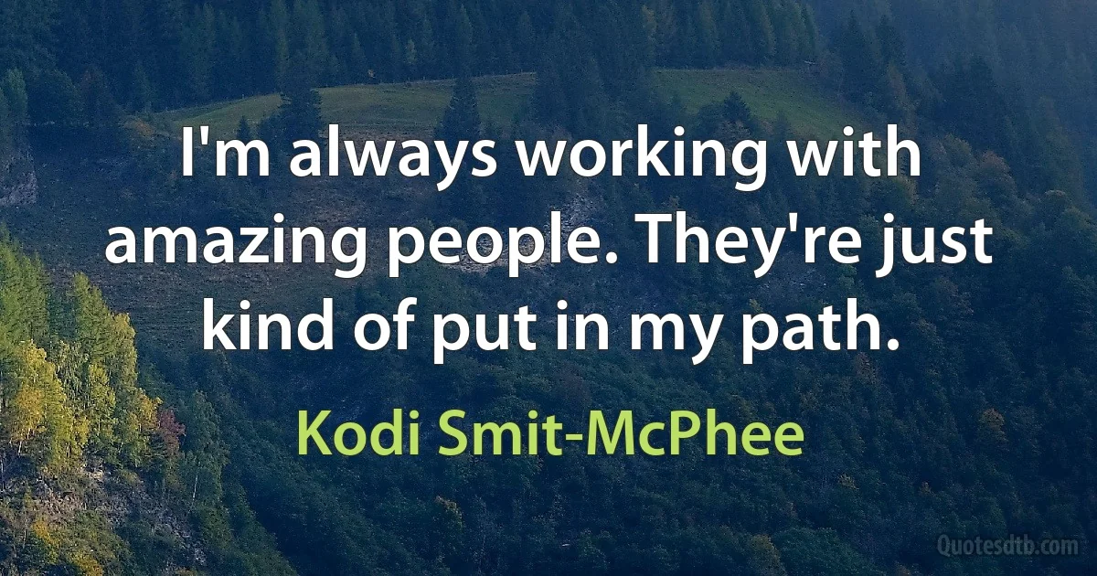 I'm always working with amazing people. They're just kind of put in my path. (Kodi Smit-McPhee)