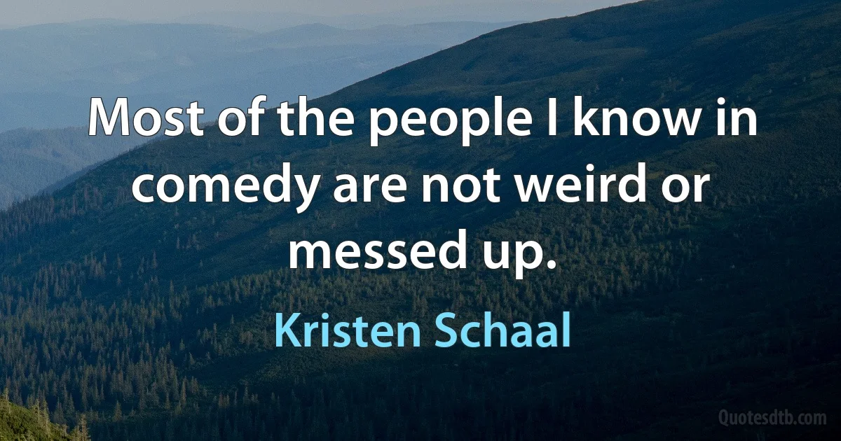 Most of the people I know in comedy are not weird or messed up. (Kristen Schaal)