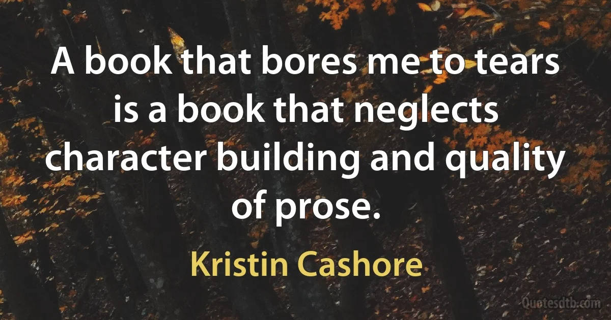 A book that bores me to tears is a book that neglects character building and quality of prose. (Kristin Cashore)