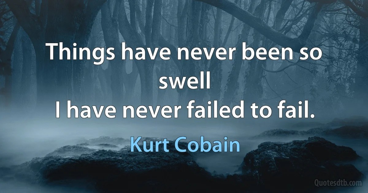 Things have never been so swell
I have never failed to fail. (Kurt Cobain)