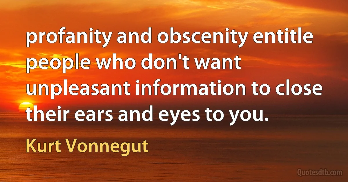 profanity and obscenity entitle people who don't want unpleasant information to close their ears and eyes to you. (Kurt Vonnegut)