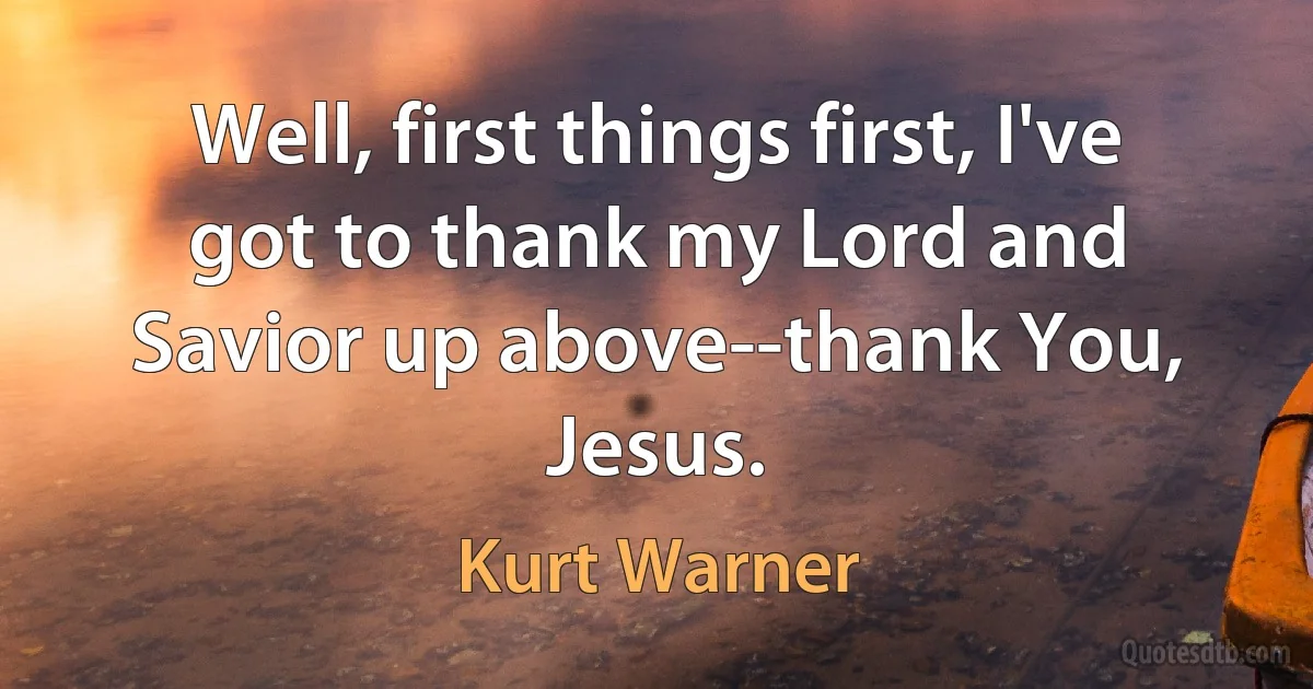 Well, first things first, I've got to thank my Lord and Savior up above--thank You, Jesus. (Kurt Warner)