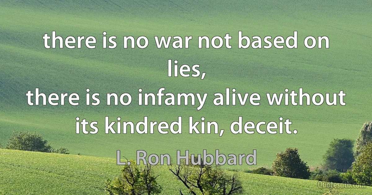 there is no war not based on lies,
there is no infamy alive without
its kindred kin, deceit. (L. Ron Hubbard)