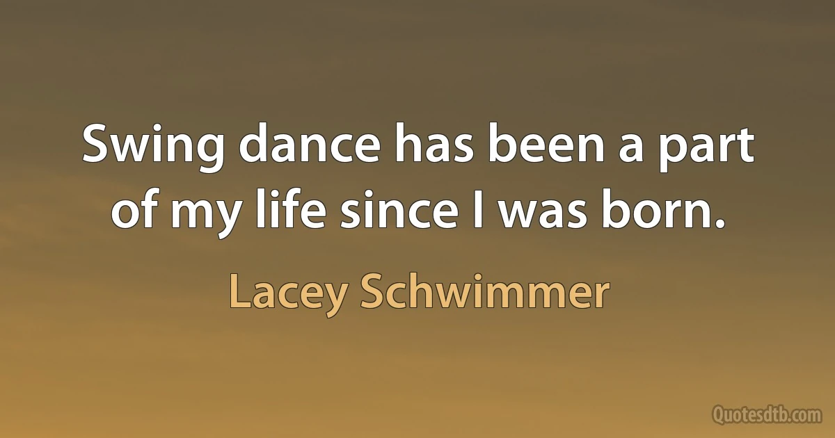 Swing dance has been a part of my life since I was born. (Lacey Schwimmer)