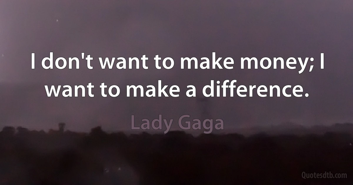 I don't want to make money; I want to make a difference. (Lady Gaga)