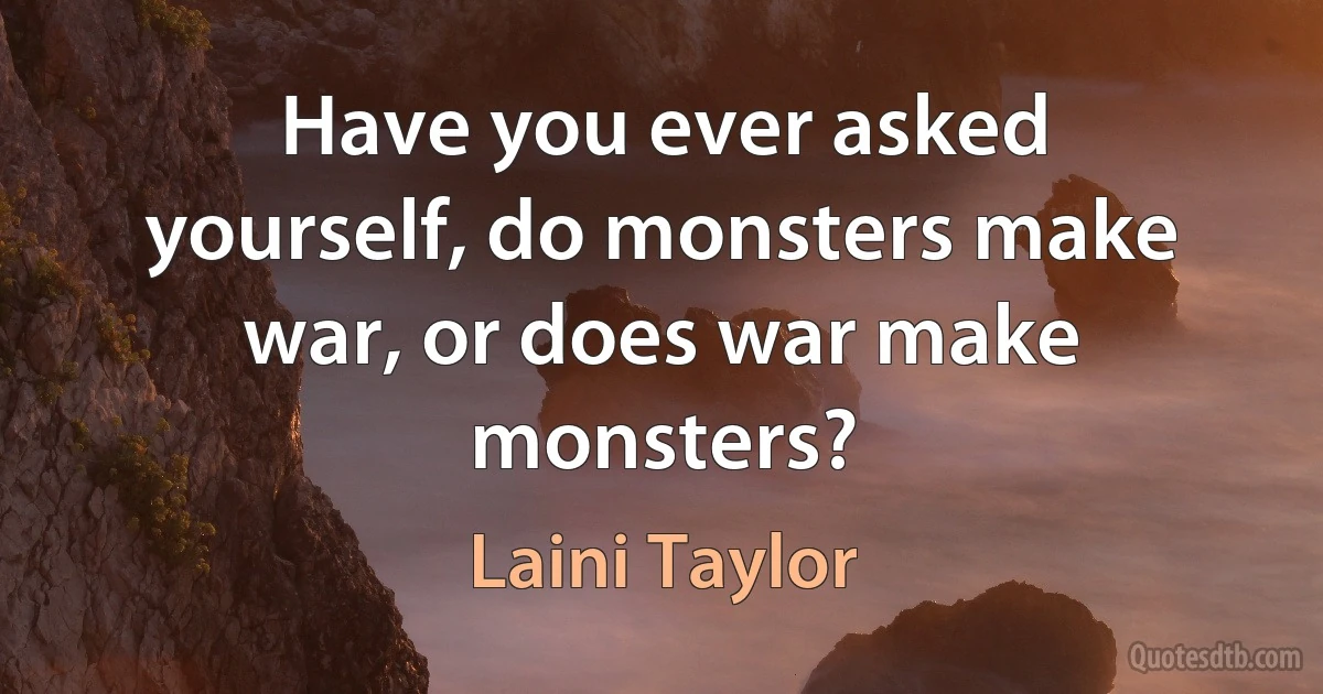 Have you ever asked yourself, do monsters make war, or does war make monsters? (Laini Taylor)