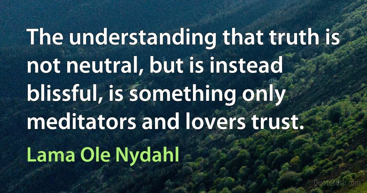 The understanding that truth is not neutral, but is instead blissful, is something only meditators and lovers trust. (Lama Ole Nydahl)